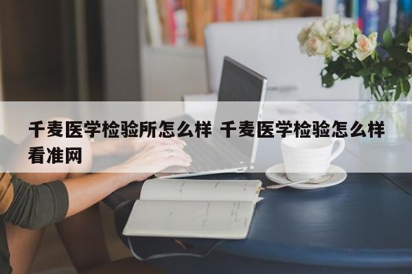 千麦医学检验所怎么样 千麦医学检验怎么样看准网