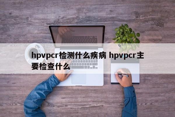 hpvpcr检测什么疾病 hpvpcr主要检查什么