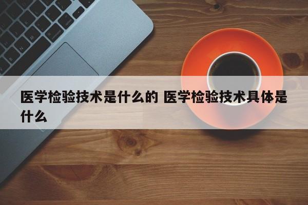 医学检验技术是什么的 医学检验技术具体是什么