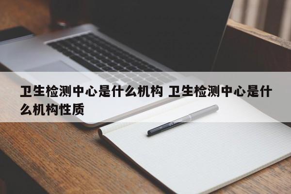 卫生检测中心是什么机构 卫生检测中心是什么机构性质