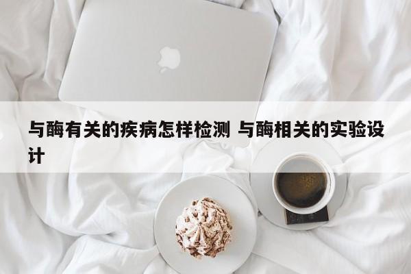 与酶有关的疾病怎样检测 与酶相关的实验设计