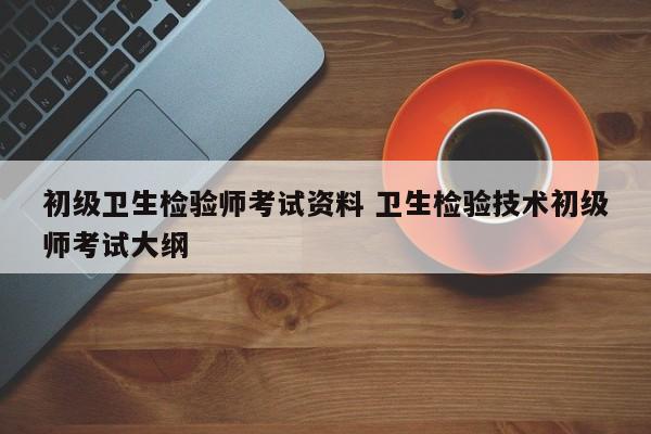 初级卫生检验师考试资料 卫生检验技术初级师考试大纲