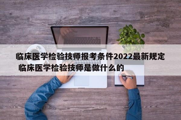 临床医学检验技师报考条件2022最新规定 临床医学检验技师是做什么的