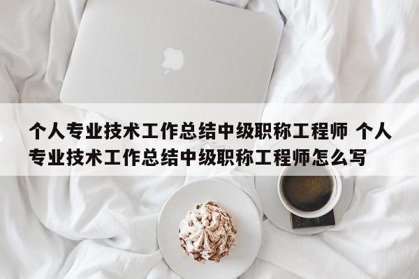 个人专业技术工作总结中级职称工程师 个人专业技术工作总结中级职称工程师怎么写