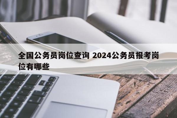 全国公务员岗位查询 2024公务员报考岗位有哪些