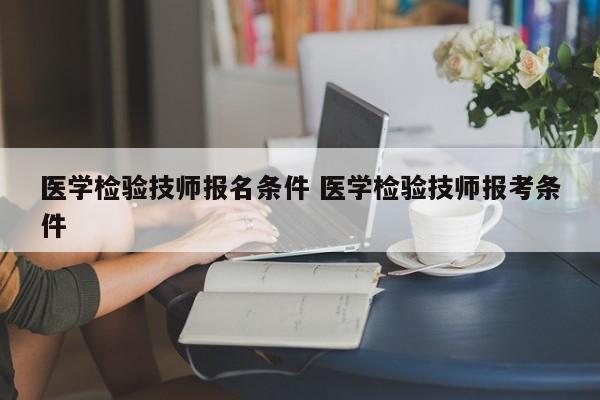 医学检验技师报名条件 医学检验技师报考条件