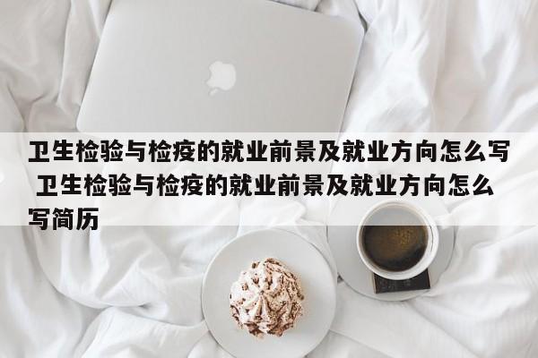 卫生检验与检疫的就业前景及就业方向怎么写 卫生检验与检疫的就业前景及就业方向怎么写简历