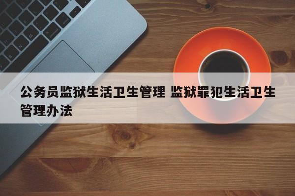 公务员监狱生活卫生管理 监狱罪犯生活卫生管理办法