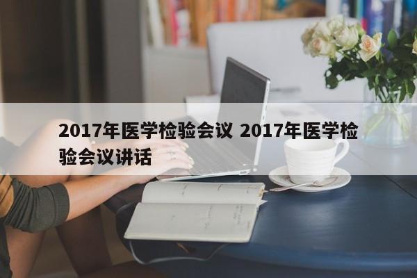 2017年医学检验会议 2017年医学检验会议讲话