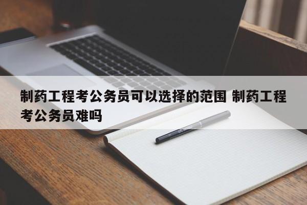 制药工程考公务员可以选择的范围 制药工程考公务员难吗