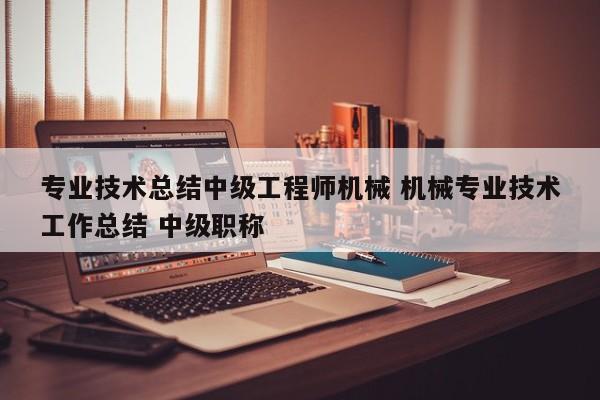 专业技术总结中级工程师机械 机械专业技术工作总结 中级职称