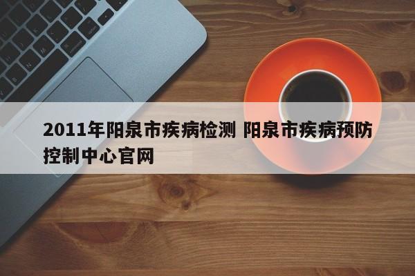 2011年阳泉市疾病检测 阳泉市疾病预防控制中心官网