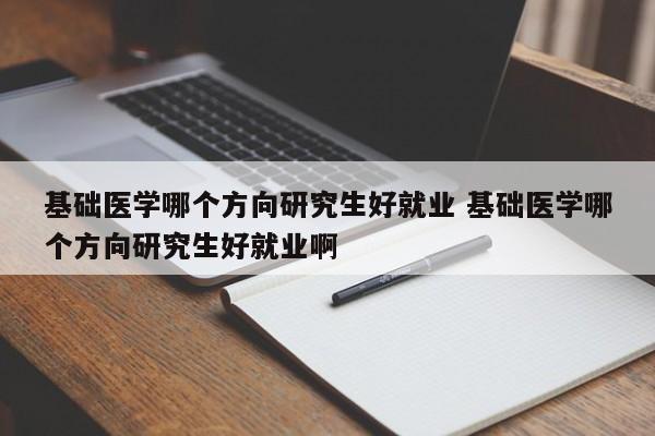 基础医学哪个方向研究生好就业 基础医学哪个方向研究生好就业啊