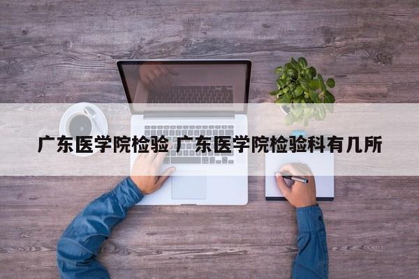 广东医学院检验 广东医学院检验科有几所