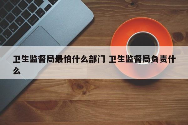 卫生监督局最怕什么部门 卫生监督局负责什么