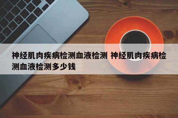 神经肌肉疾病检测血液检测 神经肌肉疾病检测血液检测多少钱