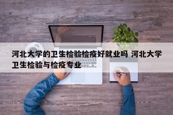 河北大学的卫生检验检疫好就业吗 河北大学卫生检验与检疫专业