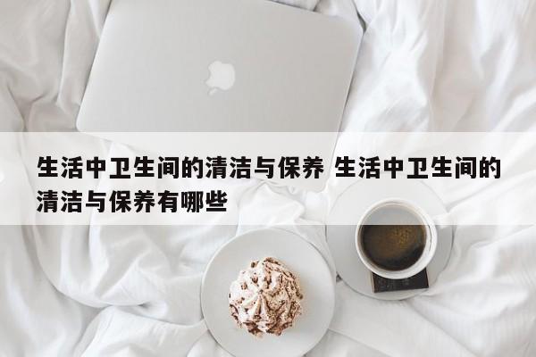 生活中卫生间的清洁与保养 生活中卫生间的清洁与保养有哪些