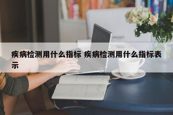 疾病检测用什么指标 疾病检测用什么指标表示