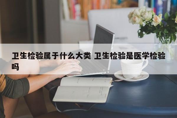 卫生检验属于什么大类 卫生检验是医学检验吗