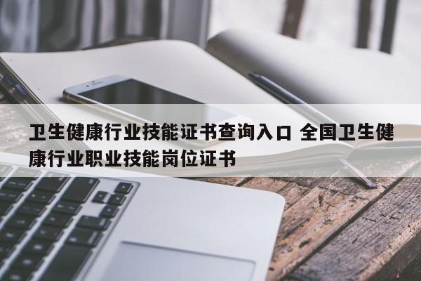 卫生健康行业技能证书查询入口 全国卫生健康行业职业技能岗位证书