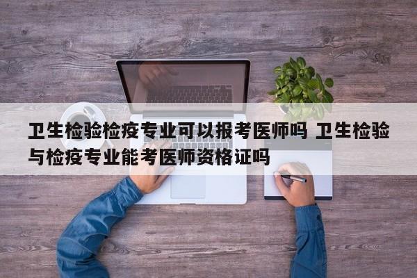 卫生检验检疫专业可以报考医师吗 卫生检验与检疫专业能考医师资格证吗