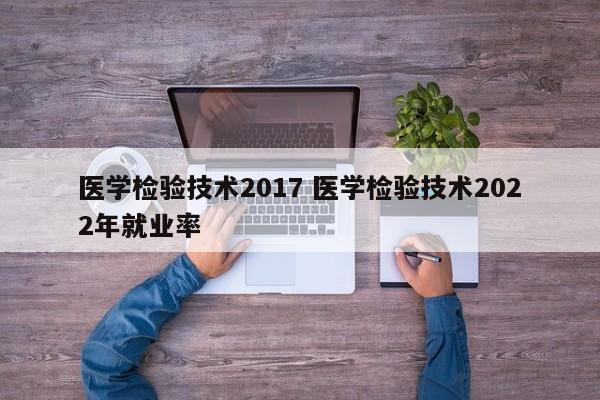 医学检验技术2017 医学检验技术2022年就业率