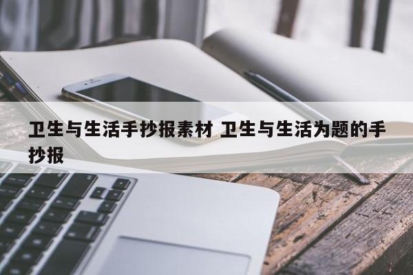 卫生与生活手抄报素材 卫生与生活为题的手抄报