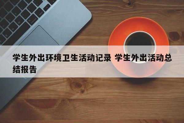 学生外出环境卫生活动记录 学生外出活动总结报告