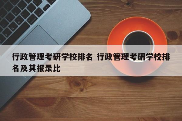 行政管理考研学校排名 行政管理考研学校排名及其报录比