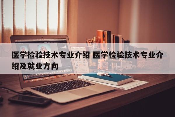 医学检验技术专业介绍 医学检验技术专业介绍及就业方向