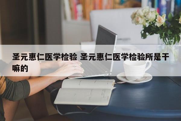 圣元惠仁医学检验 圣元惠仁医学检验所是干嘛的