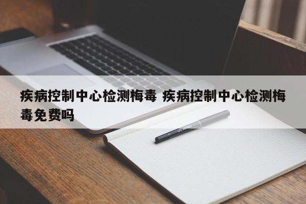 疾病控制中心检测梅毒 疾病控制中心检测梅毒免费吗