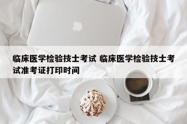 临床医学检验技士考试 临床医学检验技士考试准考证打印时间