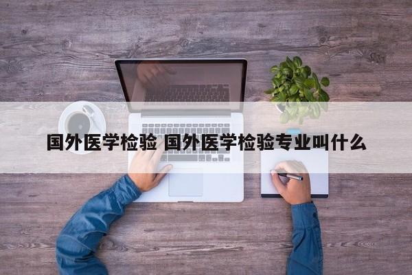 国外医学检验 国外医学检验专业叫什么