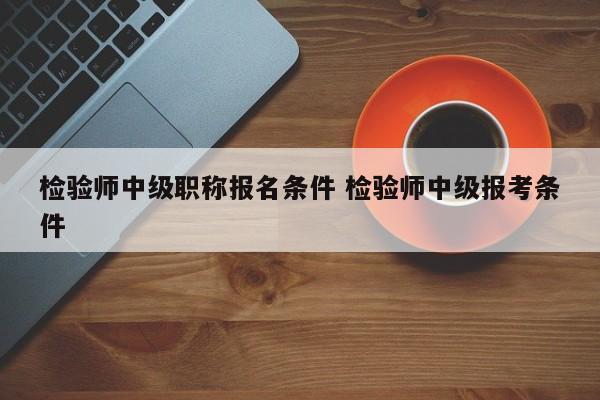 检验师中级职称报名条件 检验师中级报考条件