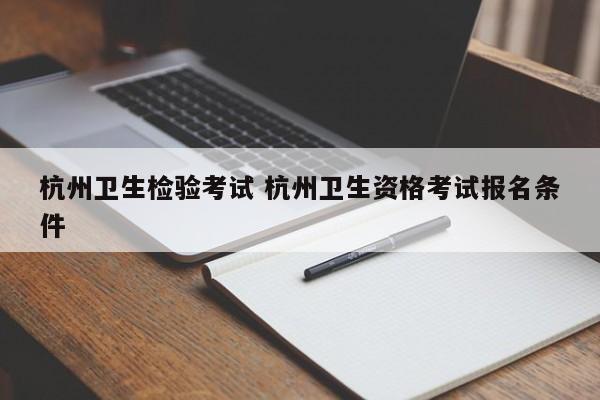 杭州卫生检验考试 杭州卫生资格考试报名条件