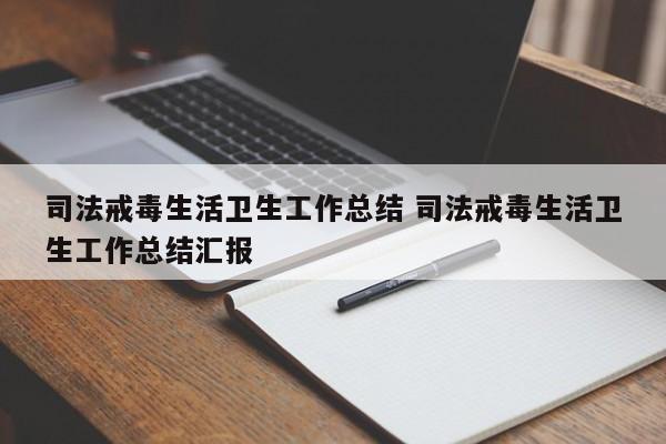 司法戒毒生活卫生工作总结 司法戒毒生活卫生工作总结汇报