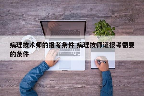 病理技术师的报考条件 病理技师证报考需要的条件