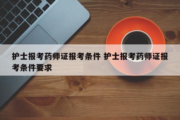 护士报考药师证报考条件 护士报考药师证报考条件要求