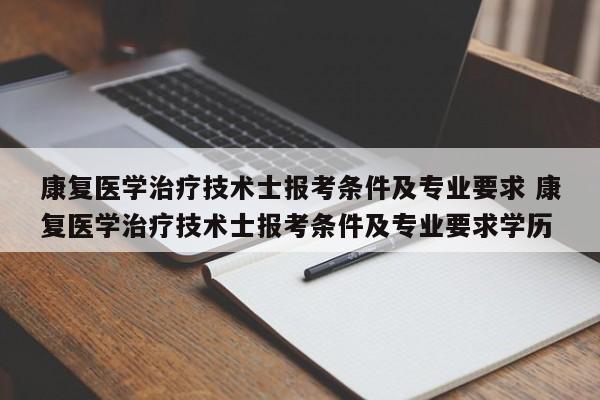 康复医学治疗技术士报考条件及专业要求 康复医学治疗技术士报考条件及专业要求学历