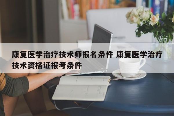 康复医学治疗技术师报名条件 康复医学治疗技术资格证报考条件