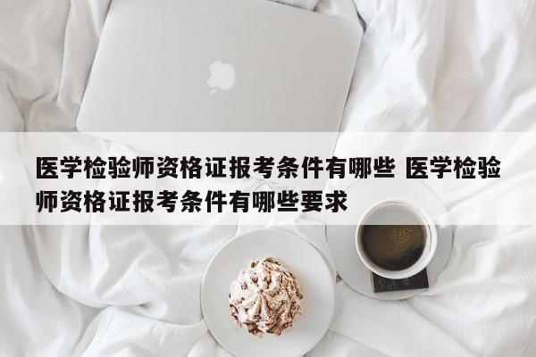 医学检验师资格证报考条件有哪些 医学检验师资格证报考条件有哪些要求