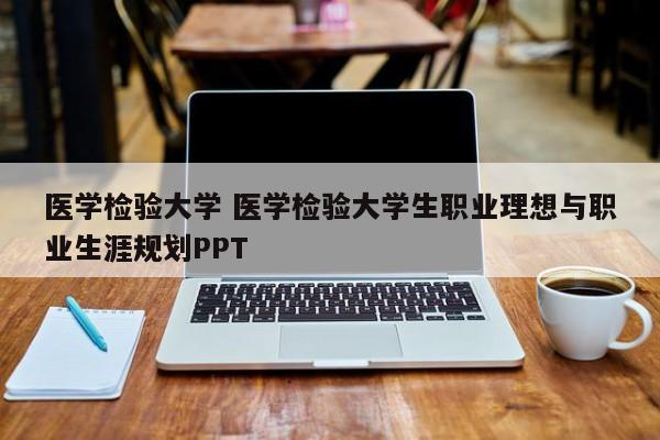 医学检验大学 医学检验大学生职业理想与职业生涯规划PPT