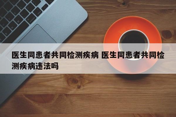 医生同患者共同检测疾病 医生同患者共同检测疾病违法吗