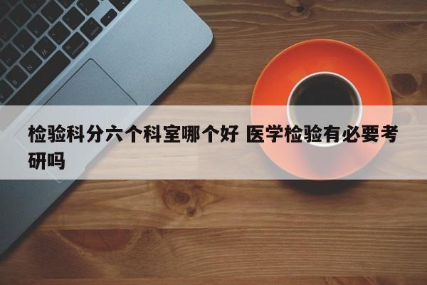 检验科分六个科室哪个好 医学检验有必要考研吗