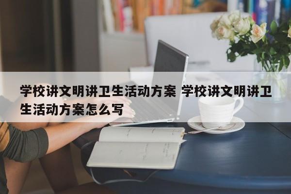 学校讲文明讲卫生活动方案 学校讲文明讲卫生活动方案怎么写