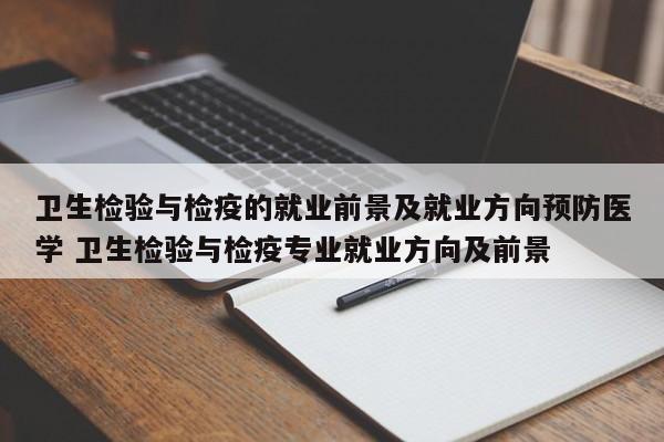 卫生检验与检疫的就业前景及就业方向预防医学 卫生检验与检疫专业就业方向及前景