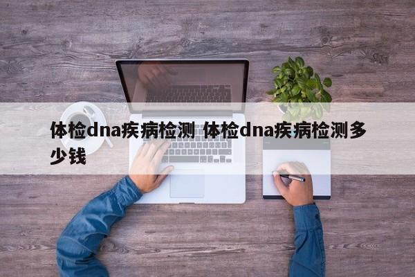 体检dna疾病检测 体检dna疾病检测多少钱