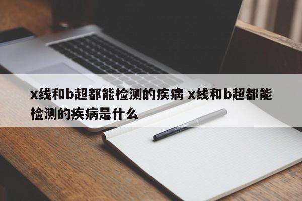 x线和b超都能检测的疾病 x线和b超都能检测的疾病是什么